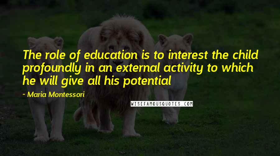 Maria Montessori Quotes: The role of education is to interest the child profoundly in an external activity to which he will give all his potential