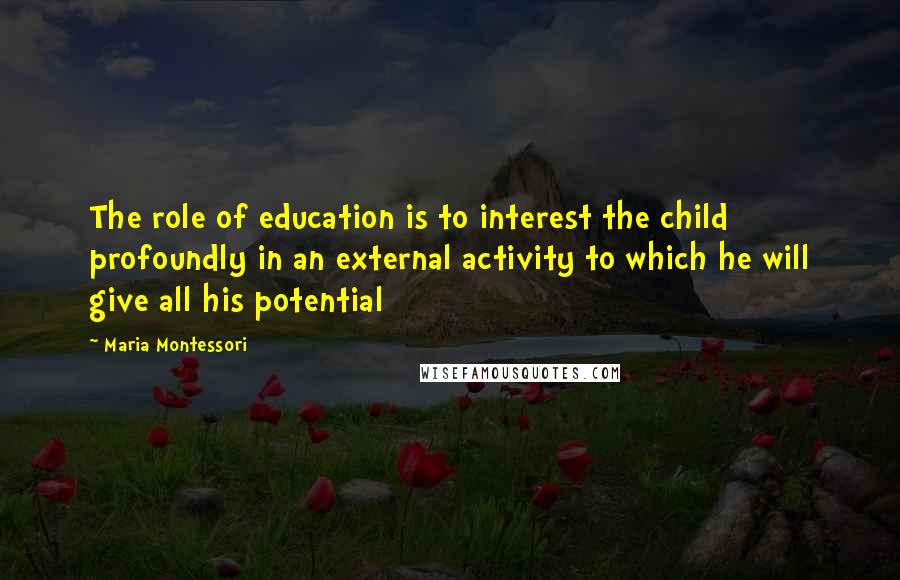 Maria Montessori Quotes: The role of education is to interest the child profoundly in an external activity to which he will give all his potential