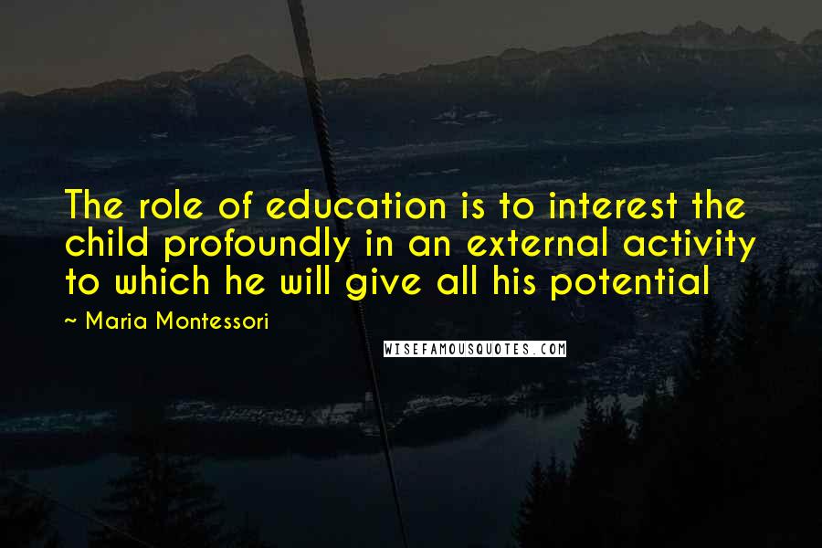 Maria Montessori Quotes: The role of education is to interest the child profoundly in an external activity to which he will give all his potential