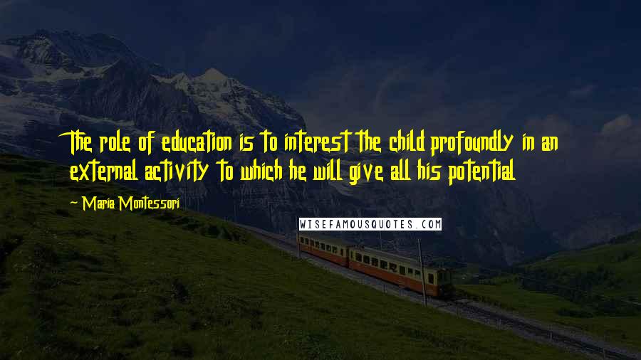 Maria Montessori Quotes: The role of education is to interest the child profoundly in an external activity to which he will give all his potential