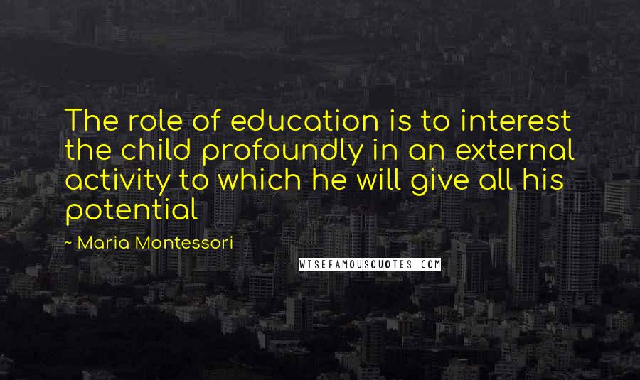 Maria Montessori Quotes: The role of education is to interest the child profoundly in an external activity to which he will give all his potential