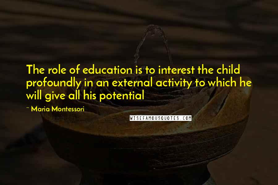Maria Montessori Quotes: The role of education is to interest the child profoundly in an external activity to which he will give all his potential