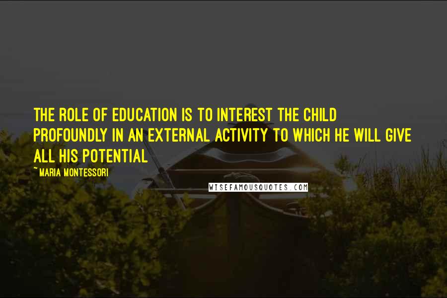 Maria Montessori Quotes: The role of education is to interest the child profoundly in an external activity to which he will give all his potential