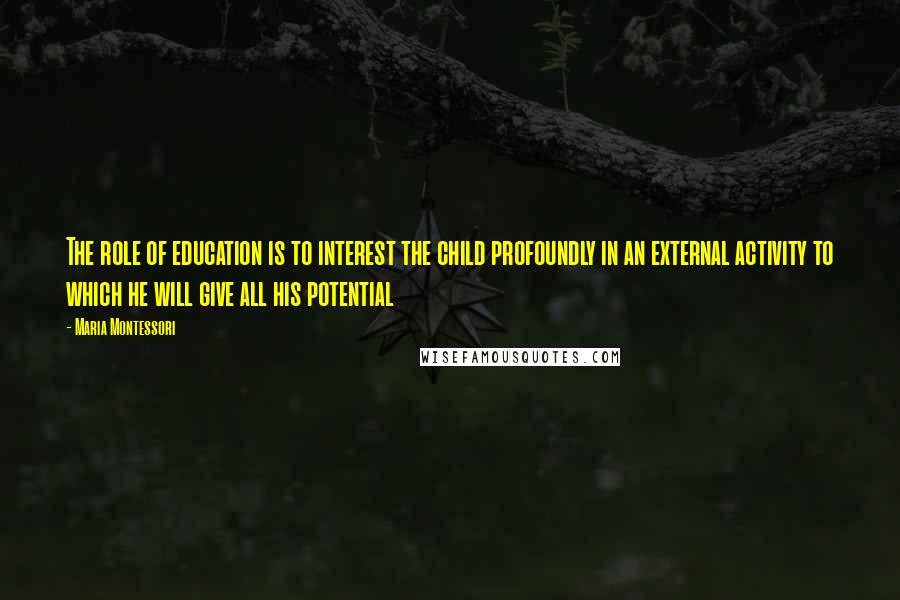 Maria Montessori Quotes: The role of education is to interest the child profoundly in an external activity to which he will give all his potential