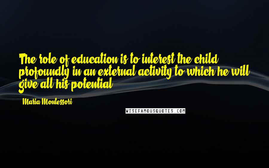 Maria Montessori Quotes: The role of education is to interest the child profoundly in an external activity to which he will give all his potential