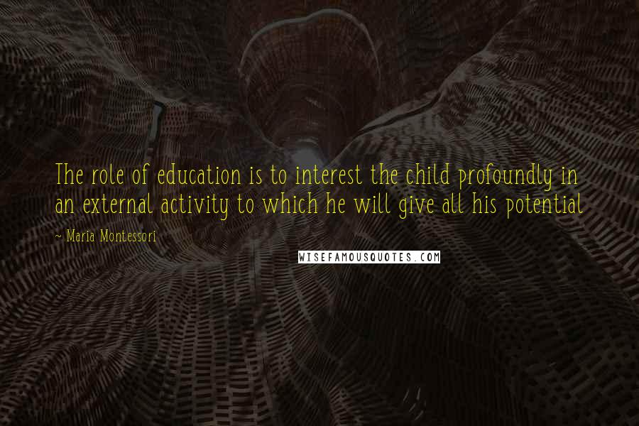 Maria Montessori Quotes: The role of education is to interest the child profoundly in an external activity to which he will give all his potential