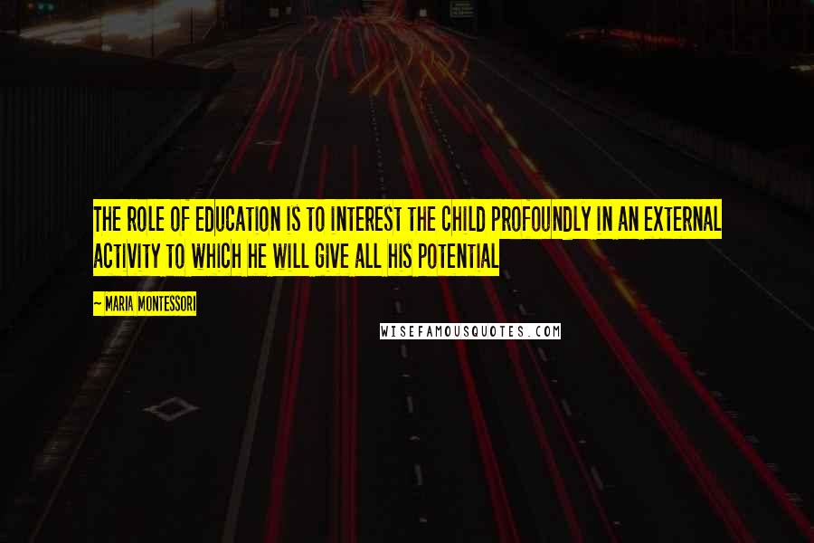 Maria Montessori Quotes: The role of education is to interest the child profoundly in an external activity to which he will give all his potential