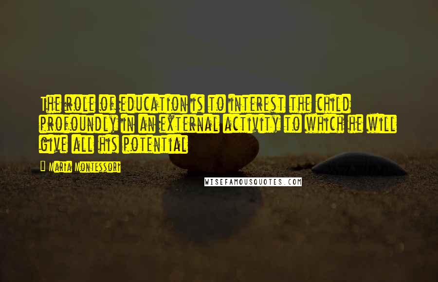 Maria Montessori Quotes: The role of education is to interest the child profoundly in an external activity to which he will give all his potential