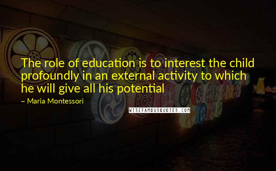 Maria Montessori Quotes: The role of education is to interest the child profoundly in an external activity to which he will give all his potential