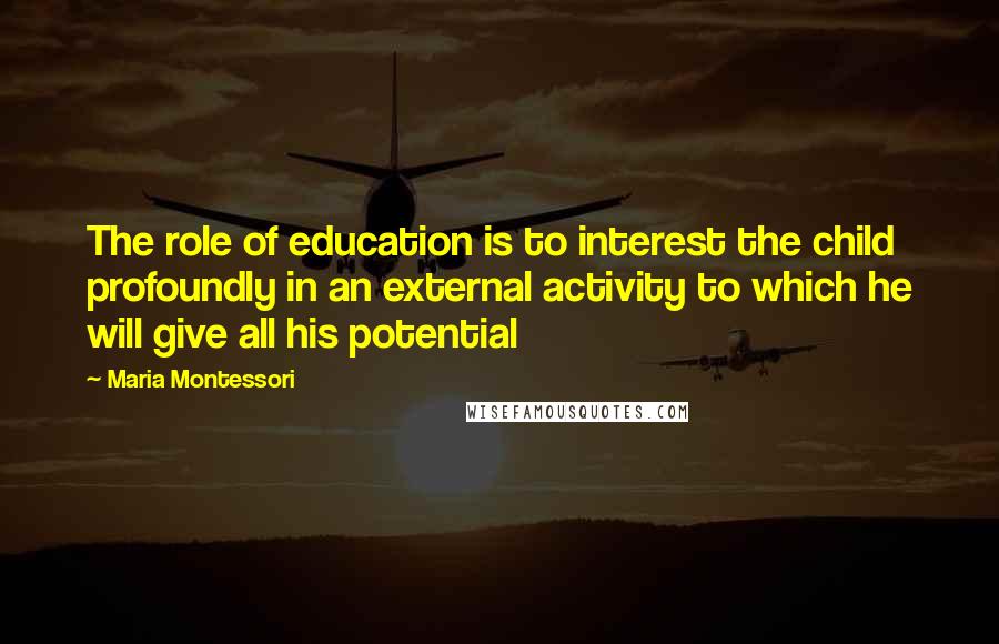 Maria Montessori Quotes: The role of education is to interest the child profoundly in an external activity to which he will give all his potential