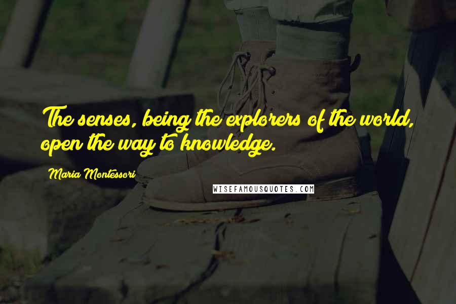 Maria Montessori Quotes: The senses, being the explorers of the world, open the way to knowledge.