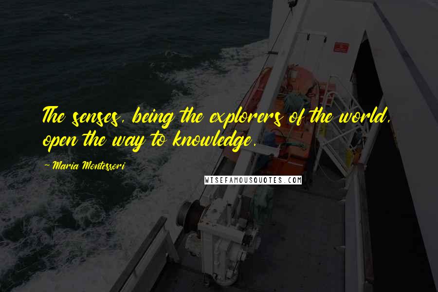 Maria Montessori Quotes: The senses, being the explorers of the world, open the way to knowledge.