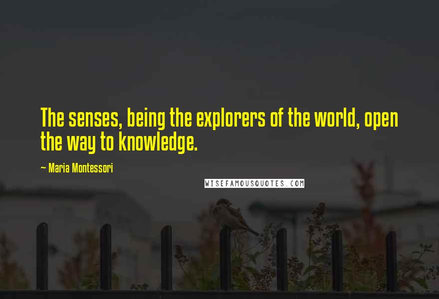 Maria Montessori Quotes: The senses, being the explorers of the world, open the way to knowledge.