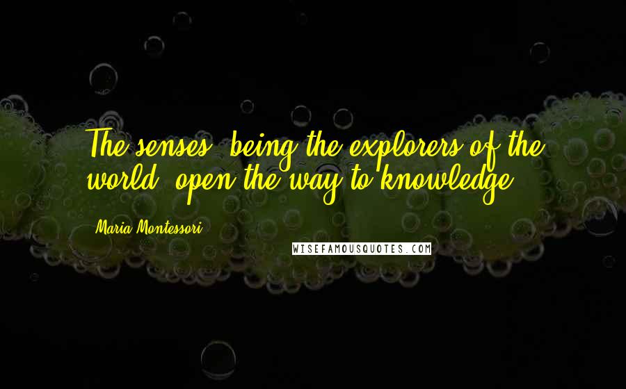 Maria Montessori Quotes: The senses, being the explorers of the world, open the way to knowledge.
