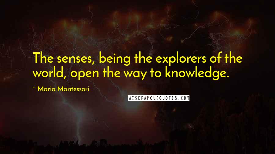 Maria Montessori Quotes: The senses, being the explorers of the world, open the way to knowledge.