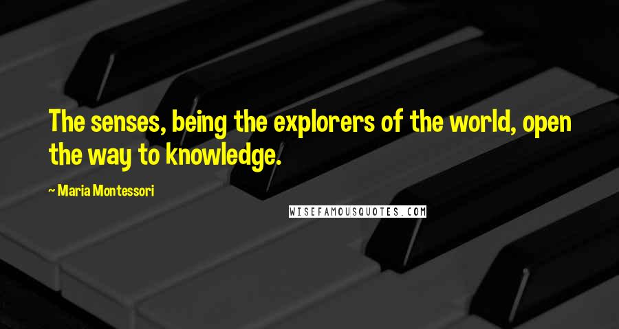 Maria Montessori Quotes: The senses, being the explorers of the world, open the way to knowledge.