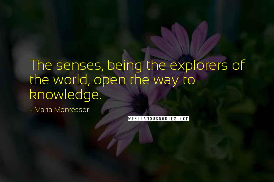 Maria Montessori Quotes: The senses, being the explorers of the world, open the way to knowledge.