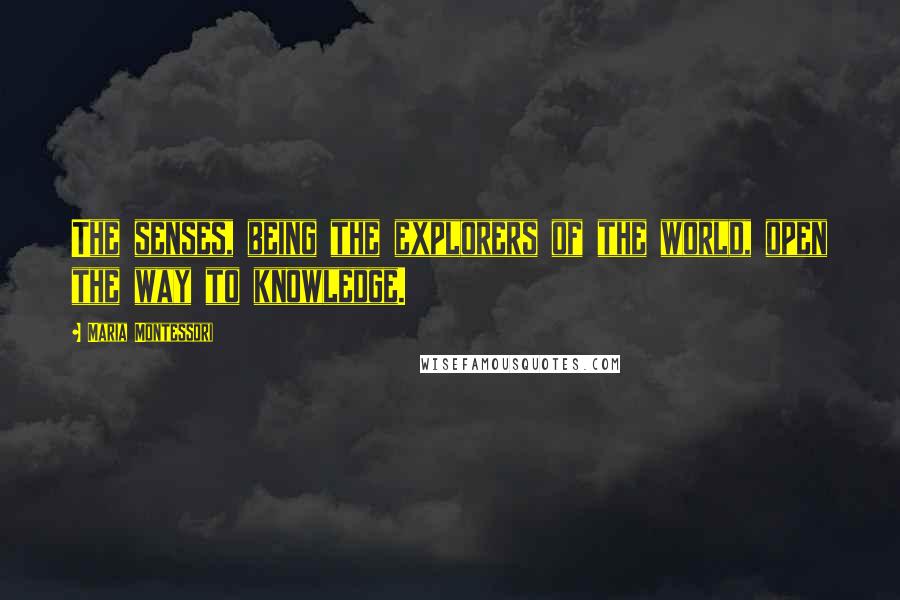 Maria Montessori Quotes: The senses, being the explorers of the world, open the way to knowledge.