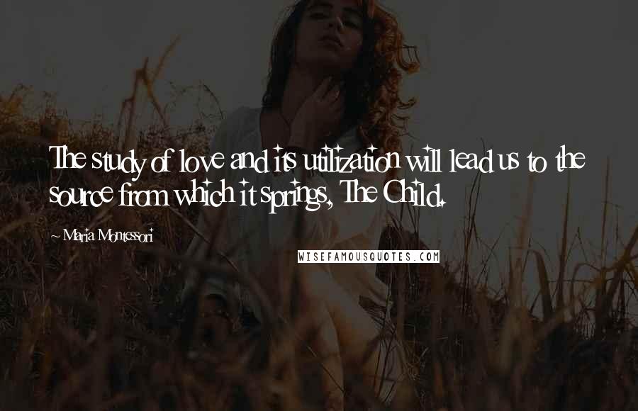 Maria Montessori Quotes: The study of love and its utilization will lead us to the source from which it springs, The Child.