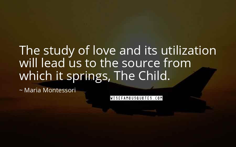 Maria Montessori Quotes: The study of love and its utilization will lead us to the source from which it springs, The Child.