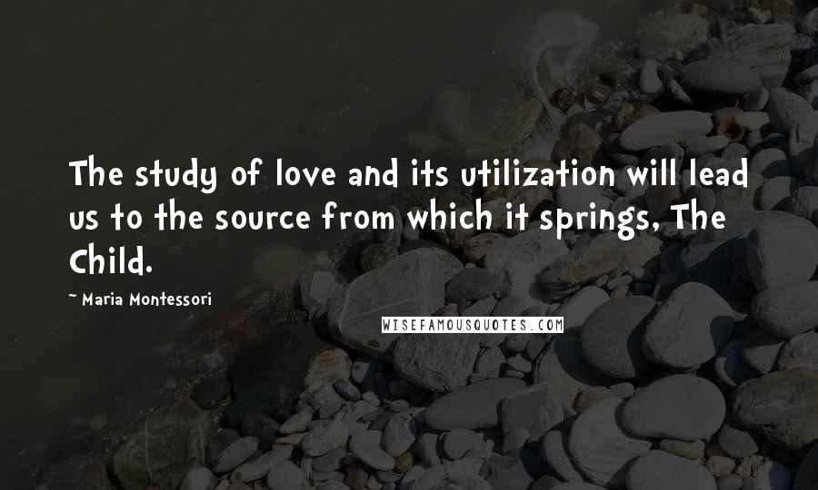 Maria Montessori Quotes: The study of love and its utilization will lead us to the source from which it springs, The Child.