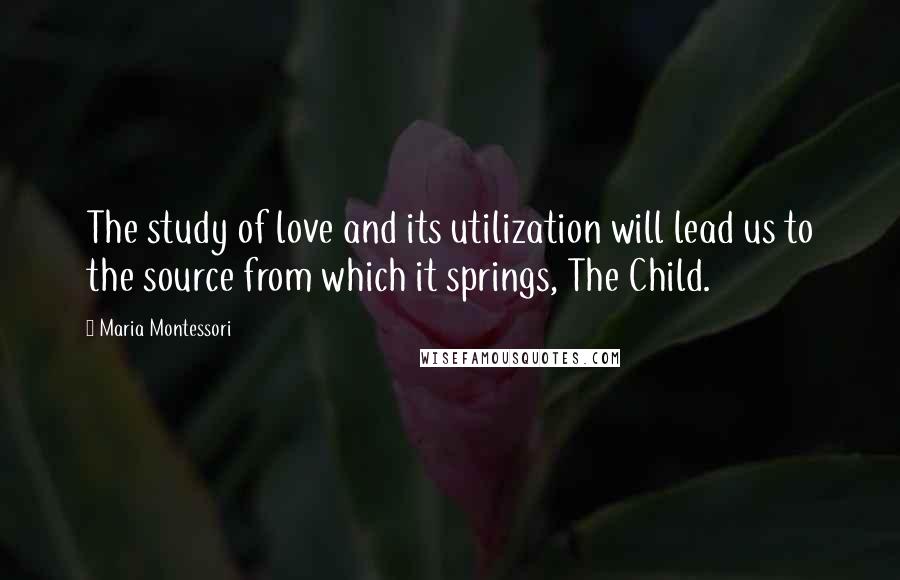 Maria Montessori Quotes: The study of love and its utilization will lead us to the source from which it springs, The Child.
