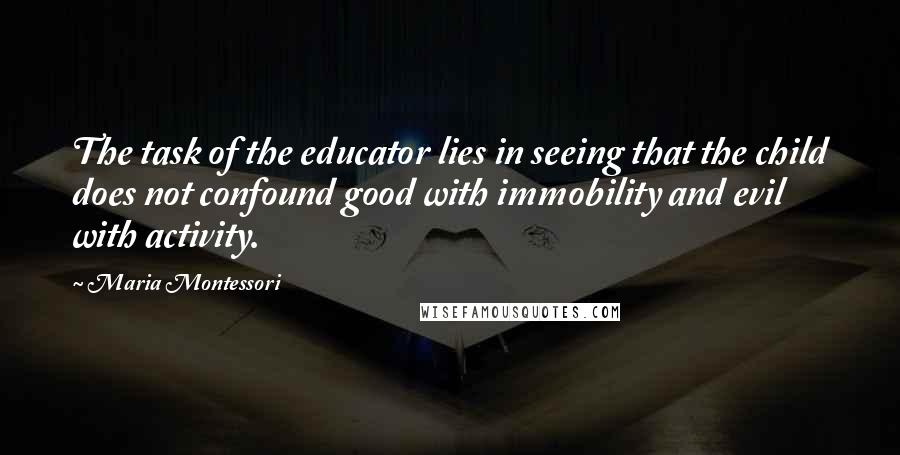 Maria Montessori Quotes: The task of the educator lies in seeing that the child does not confound good with immobility and evil with activity.