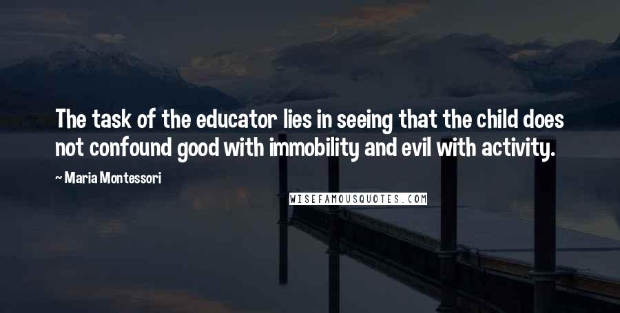 Maria Montessori Quotes: The task of the educator lies in seeing that the child does not confound good with immobility and evil with activity.