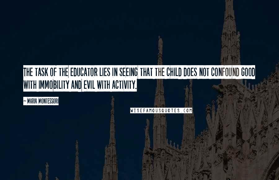 Maria Montessori Quotes: The task of the educator lies in seeing that the child does not confound good with immobility and evil with activity.