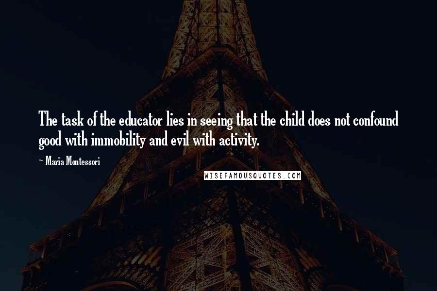 Maria Montessori Quotes: The task of the educator lies in seeing that the child does not confound good with immobility and evil with activity.