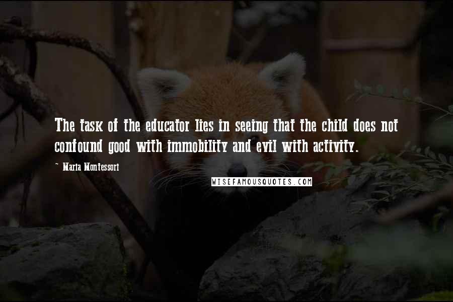 Maria Montessori Quotes: The task of the educator lies in seeing that the child does not confound good with immobility and evil with activity.