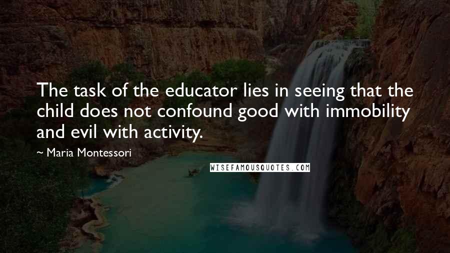 Maria Montessori Quotes: The task of the educator lies in seeing that the child does not confound good with immobility and evil with activity.