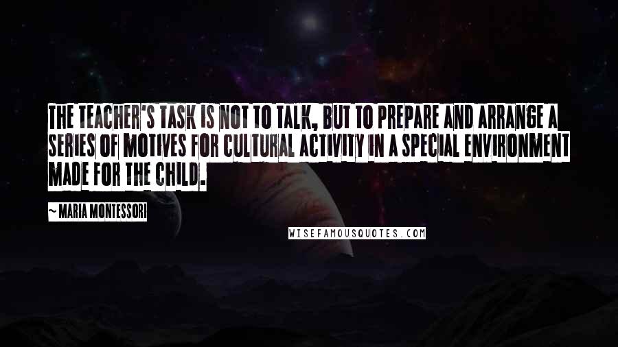 Maria Montessori Quotes: The teacher's task is not to talk, but to prepare and arrange a series of motives for cultural activity in a special environment made for the child.