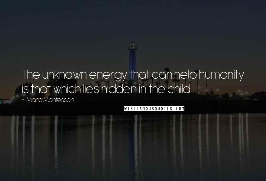 Maria Montessori Quotes: The unknown energy that can help humanity is that which lies hidden in the child.