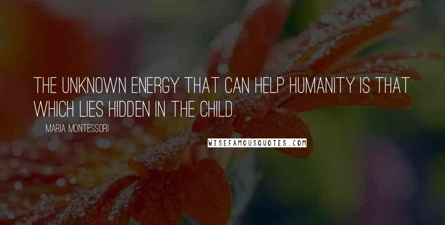 Maria Montessori Quotes: The unknown energy that can help humanity is that which lies hidden in the child.