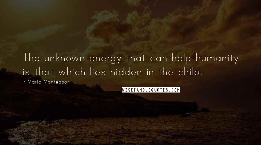 Maria Montessori Quotes: The unknown energy that can help humanity is that which lies hidden in the child.