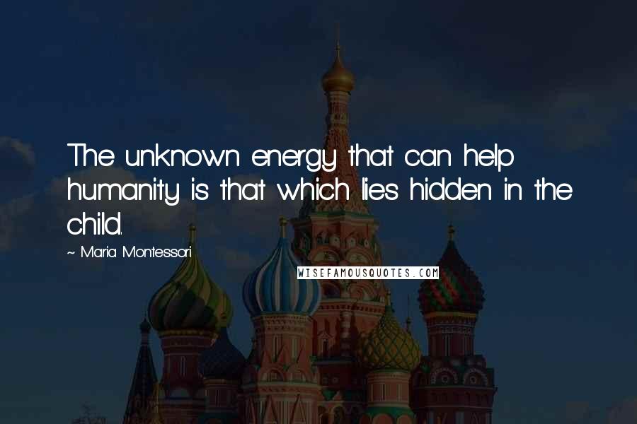 Maria Montessori Quotes: The unknown energy that can help humanity is that which lies hidden in the child.