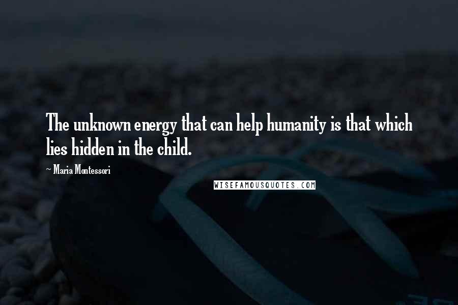 Maria Montessori Quotes: The unknown energy that can help humanity is that which lies hidden in the child.