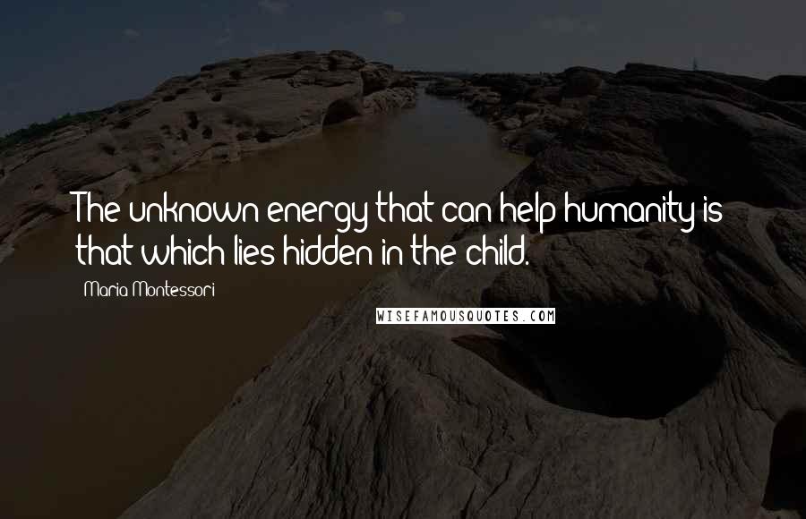 Maria Montessori Quotes: The unknown energy that can help humanity is that which lies hidden in the child.