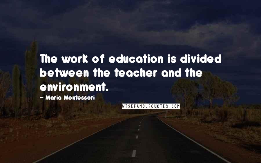 Maria Montessori Quotes: The work of education is divided between the teacher and the environment.