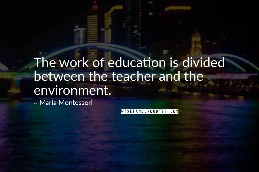 Maria Montessori Quotes: The work of education is divided between the teacher and the environment.