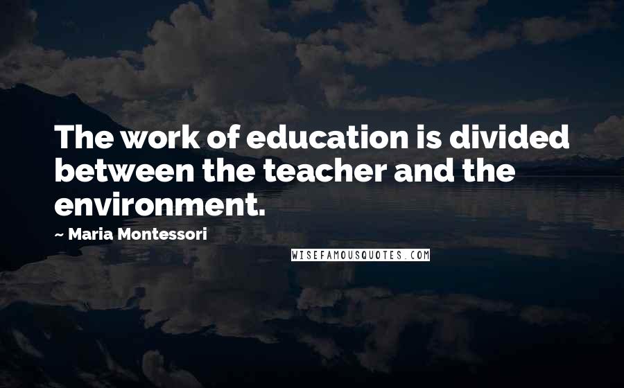 Maria Montessori Quotes: The work of education is divided between the teacher and the environment.