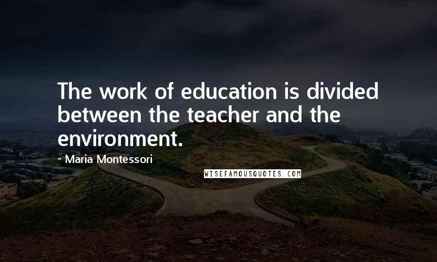 Maria Montessori Quotes: The work of education is divided between the teacher and the environment.