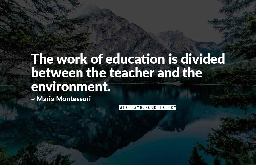 Maria Montessori Quotes: The work of education is divided between the teacher and the environment.