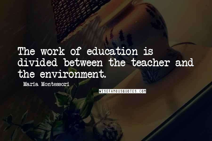Maria Montessori Quotes: The work of education is divided between the teacher and the environment.
