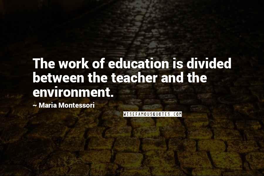 Maria Montessori Quotes: The work of education is divided between the teacher and the environment.