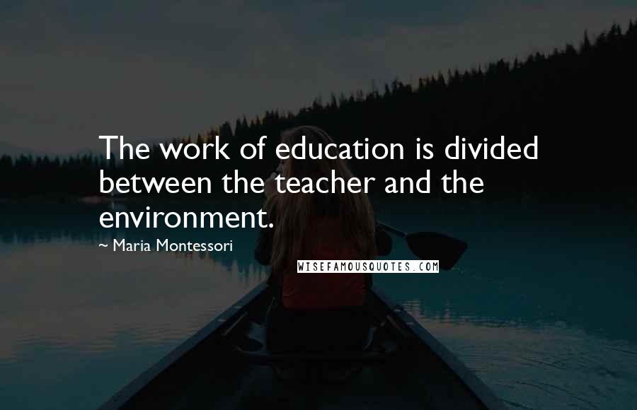 Maria Montessori Quotes: The work of education is divided between the teacher and the environment.