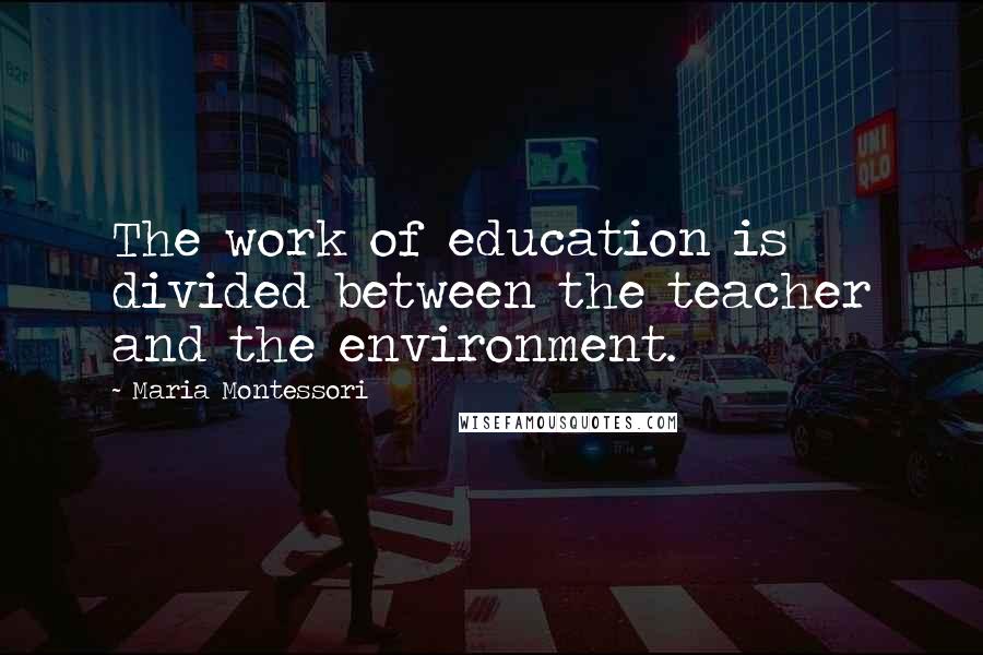 Maria Montessori Quotes: The work of education is divided between the teacher and the environment.