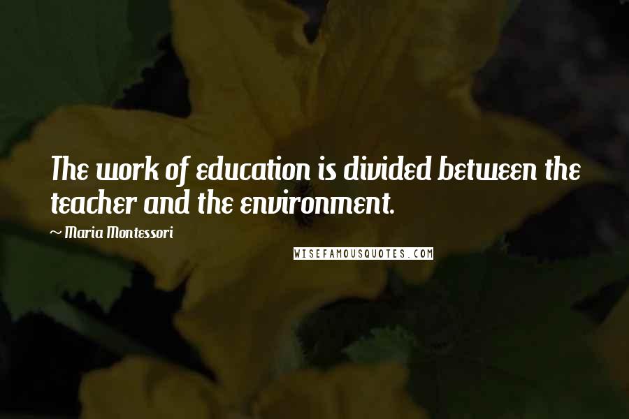 Maria Montessori Quotes: The work of education is divided between the teacher and the environment.