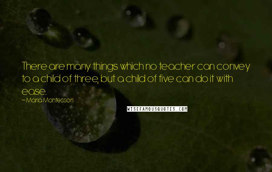 Maria Montessori Quotes: There are many things which no teacher can convey to a child of three, but a child of five can do it with ease.